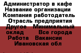 Администратор в кафе › Название организации ­ Компания-работодатель › Отрасль предприятия ­ Другое › Минимальный оклад ­ 1 - Все города Работа » Вакансии   . Ивановская обл.